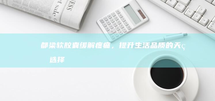 都梁软胶囊：缓解疼痛，提升生活品质的天然选择