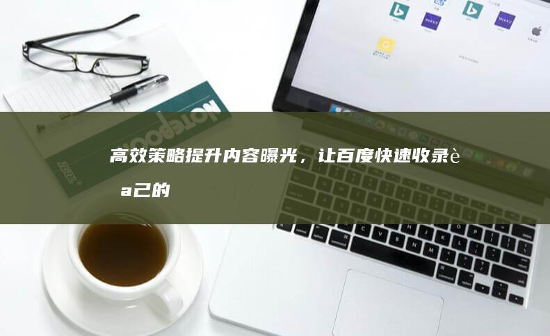 高效策略：提升内容曝光，让百度快速收录自己的信息平台