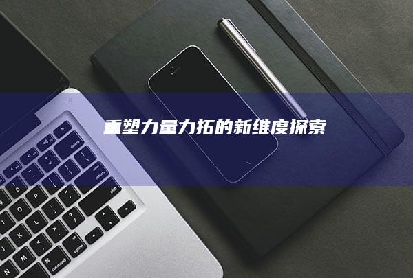 重塑力量：力拓的新维度探索