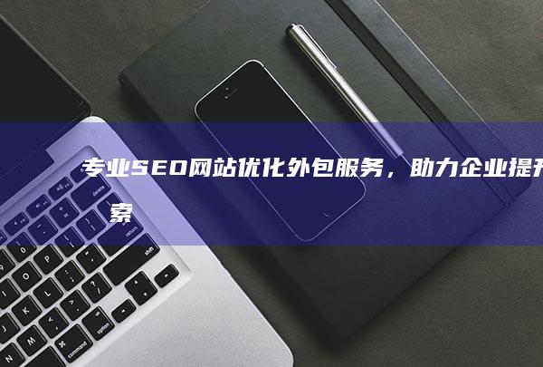 专业SEO网站优化外包服务，助力企业提升搜索引擎排名